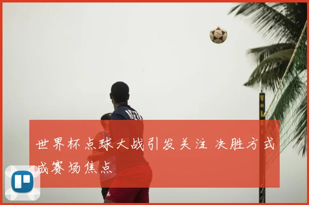 世界杯点球大战引发关注 决胜方式成赛场焦点