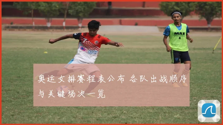 奥运女排赛程表公布 各队出战顺序与关键场次一览