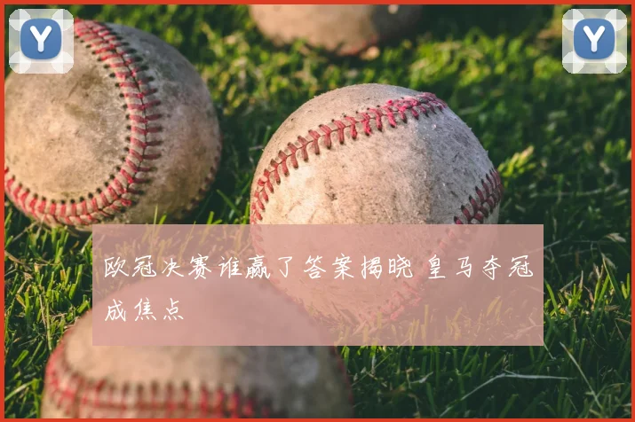 欧冠决赛谁赢了答案揭晓 皇马夺冠成焦点