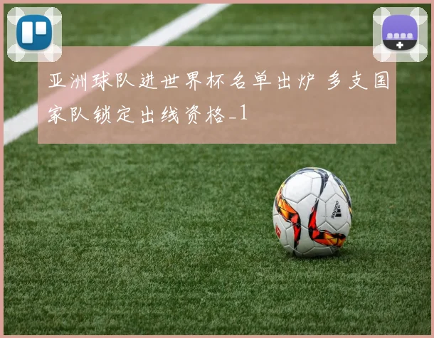 亚洲球队进世界杯名单出炉 多支国家队锁定出线资格_1