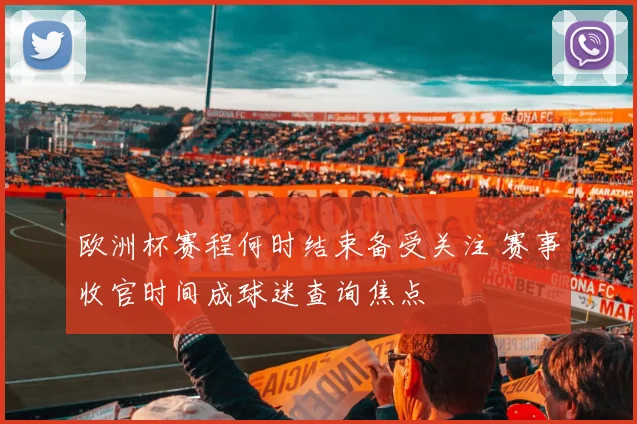 欧洲杯赛程何时结束备受关注 赛事收官时间成球迷查询焦点